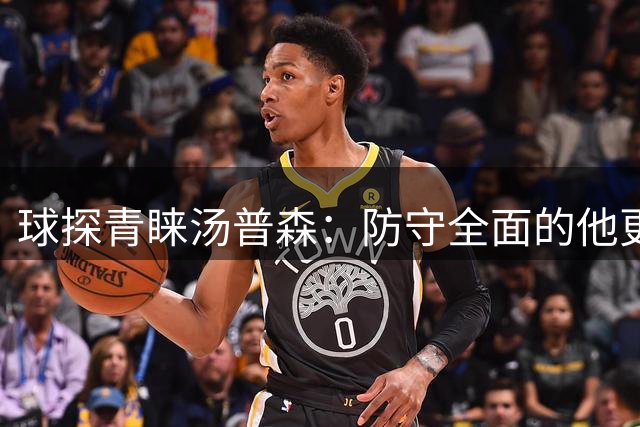球探青睐汤普森：防守全面的他更受青睐